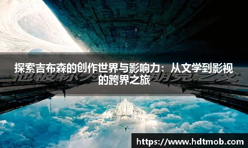 探索吉布森的创作世界与影响力：从文学到影视的跨界之旅